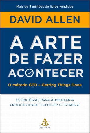 A arte de fazer acontecer: O método GTD - Getting Things Done: Estratégias para aumentar a produtividade e reduzir o estresse