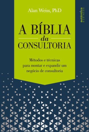 A Bíblia da Consultoria: métodos e técnicas para montar e expandir um negócio de consultoria