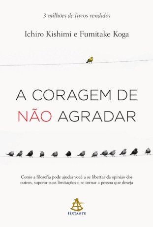 A coragem de não agradar: Como a filosofia pode ajudar você a se libertar da opinião dos outros, superar suas limitações e se tornar a pessoa que deseja